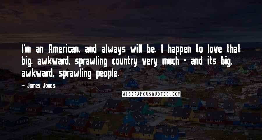 James Jones Quotes: I'm an American, and always will be. I happen to love that big, awkward, sprawling country very much - and its big, awkward, sprawling people.