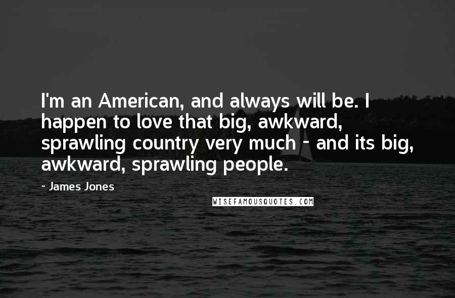 James Jones Quotes: I'm an American, and always will be. I happen to love that big, awkward, sprawling country very much - and its big, awkward, sprawling people.
