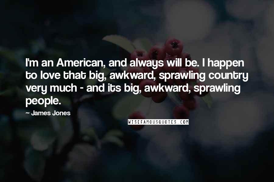 James Jones Quotes: I'm an American, and always will be. I happen to love that big, awkward, sprawling country very much - and its big, awkward, sprawling people.