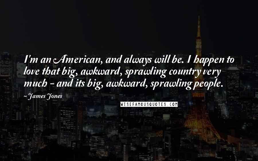 James Jones Quotes: I'm an American, and always will be. I happen to love that big, awkward, sprawling country very much - and its big, awkward, sprawling people.