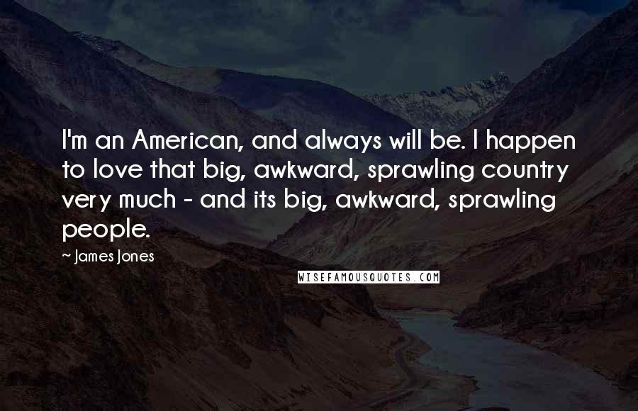James Jones Quotes: I'm an American, and always will be. I happen to love that big, awkward, sprawling country very much - and its big, awkward, sprawling people.