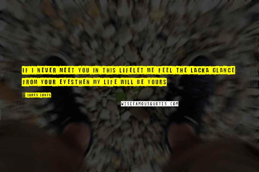 James Jones Quotes: If I never meet you In this lifeLet me feel the lackA glance from your eyesThen my life Will be yours