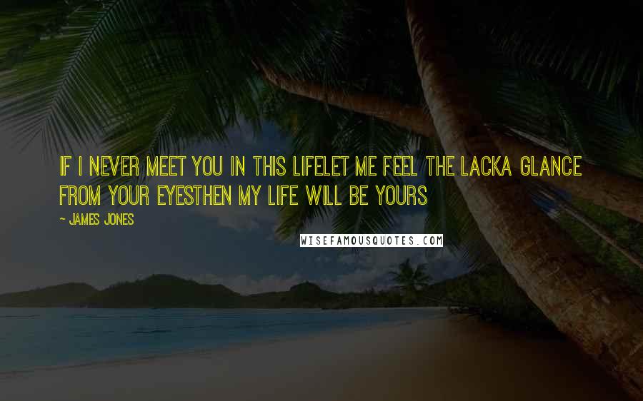 James Jones Quotes: If I never meet you In this lifeLet me feel the lackA glance from your eyesThen my life Will be yours