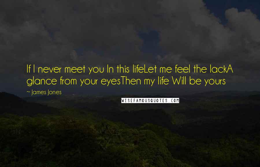 James Jones Quotes: If I never meet you In this lifeLet me feel the lackA glance from your eyesThen my life Will be yours