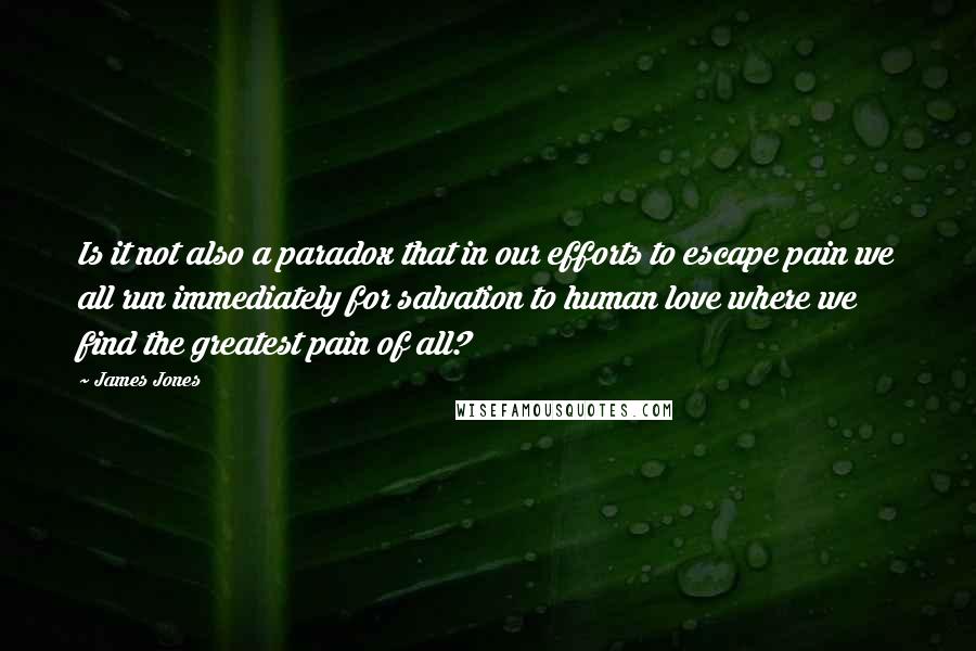 James Jones Quotes: Is it not also a paradox that in our efforts to escape pain we all run immediately for salvation to human love where we find the greatest pain of all?