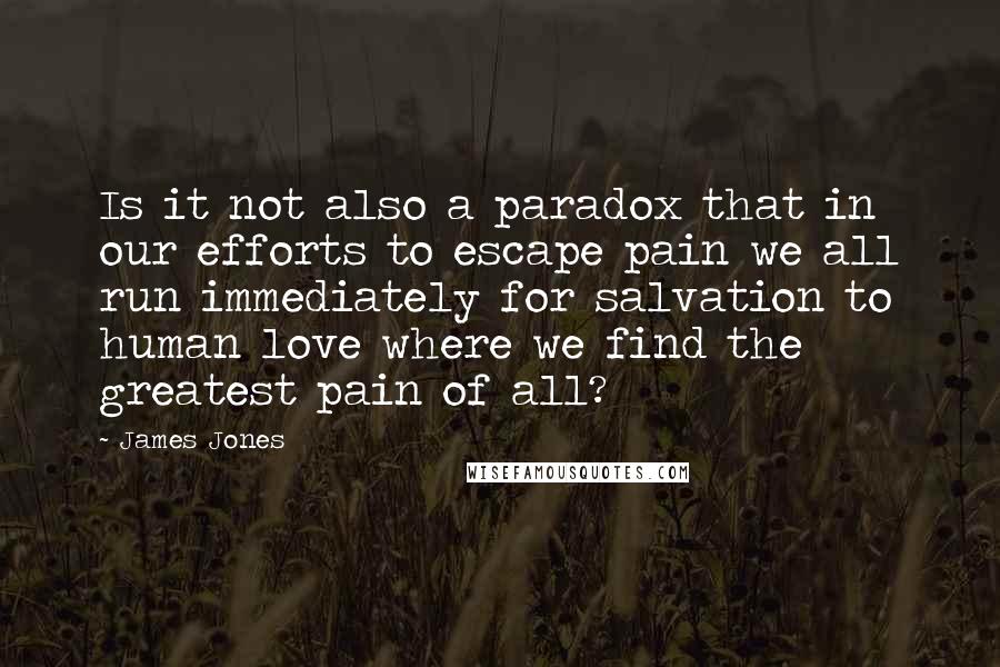 James Jones Quotes: Is it not also a paradox that in our efforts to escape pain we all run immediately for salvation to human love where we find the greatest pain of all?