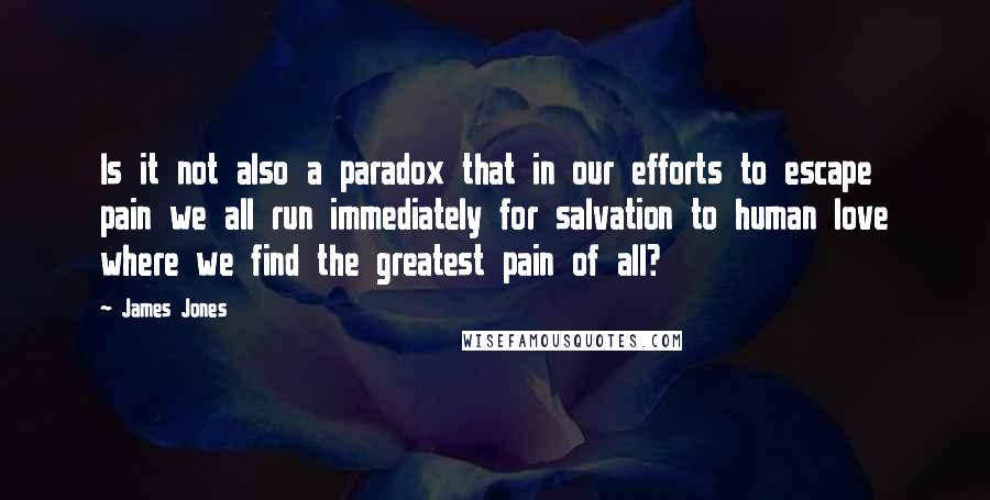 James Jones Quotes: Is it not also a paradox that in our efforts to escape pain we all run immediately for salvation to human love where we find the greatest pain of all?