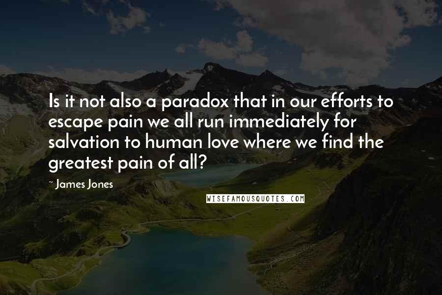 James Jones Quotes: Is it not also a paradox that in our efforts to escape pain we all run immediately for salvation to human love where we find the greatest pain of all?