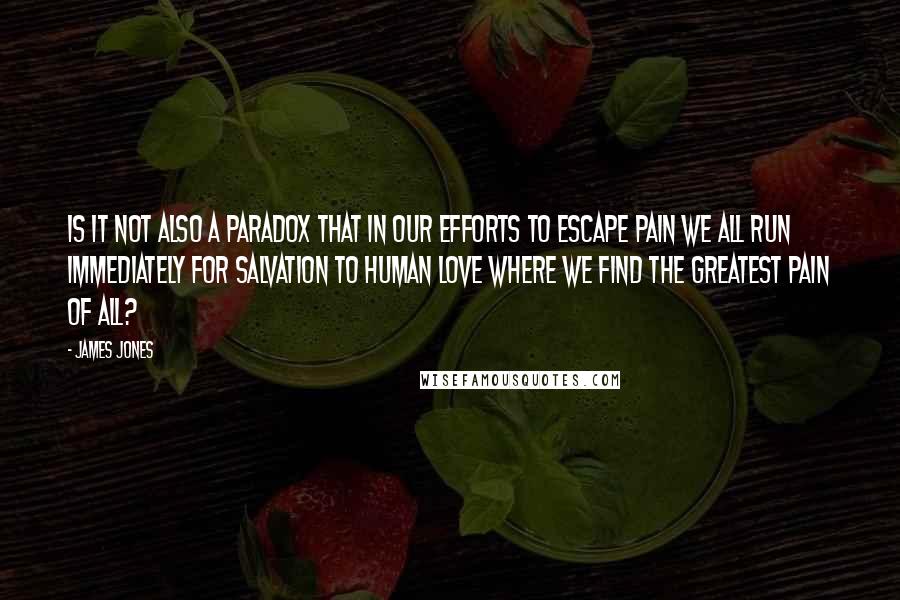 James Jones Quotes: Is it not also a paradox that in our efforts to escape pain we all run immediately for salvation to human love where we find the greatest pain of all?