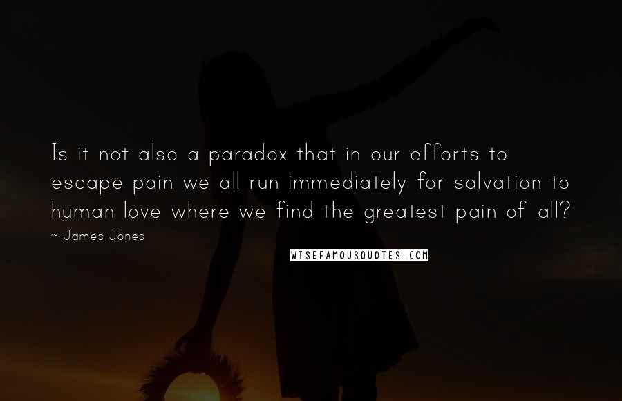 James Jones Quotes: Is it not also a paradox that in our efforts to escape pain we all run immediately for salvation to human love where we find the greatest pain of all?