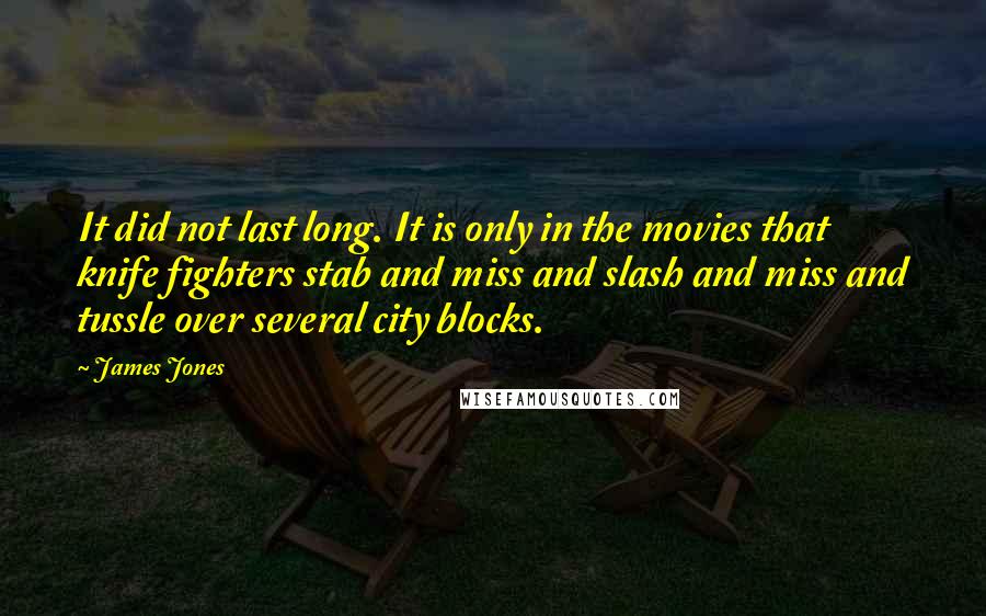 James Jones Quotes: It did not last long. It is only in the movies that knife fighters stab and miss and slash and miss and tussle over several city blocks.