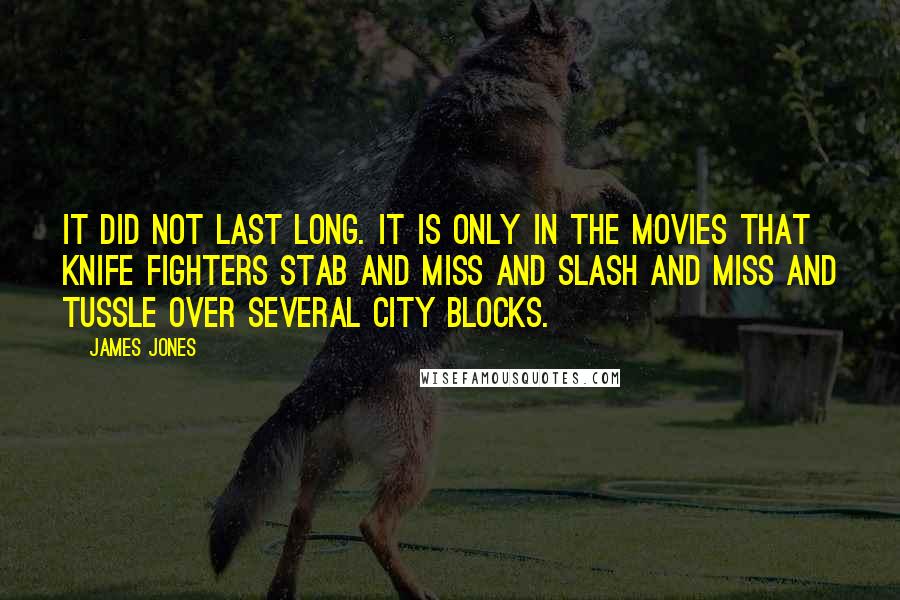 James Jones Quotes: It did not last long. It is only in the movies that knife fighters stab and miss and slash and miss and tussle over several city blocks.