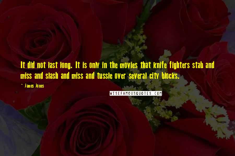 James Jones Quotes: It did not last long. It is only in the movies that knife fighters stab and miss and slash and miss and tussle over several city blocks.