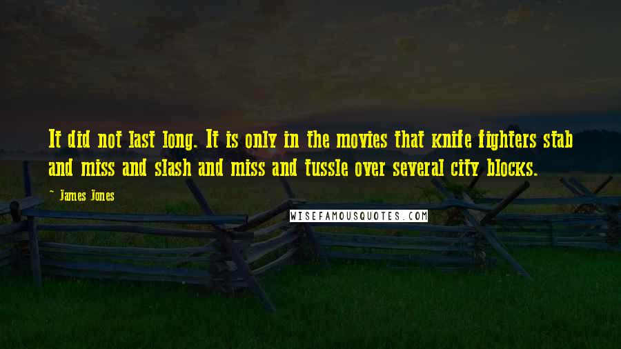 James Jones Quotes: It did not last long. It is only in the movies that knife fighters stab and miss and slash and miss and tussle over several city blocks.