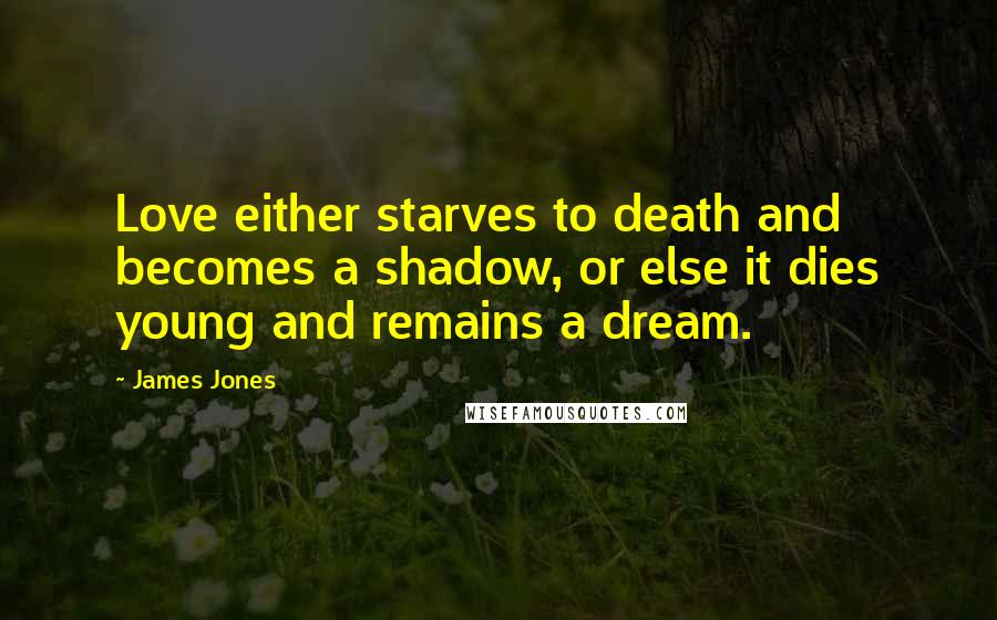 James Jones Quotes: Love either starves to death and becomes a shadow, or else it dies young and remains a dream.