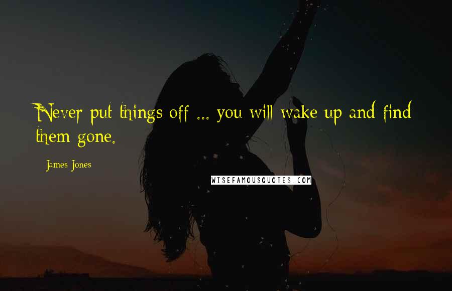 James Jones Quotes: Never put things off ... you will wake up and find them gone.