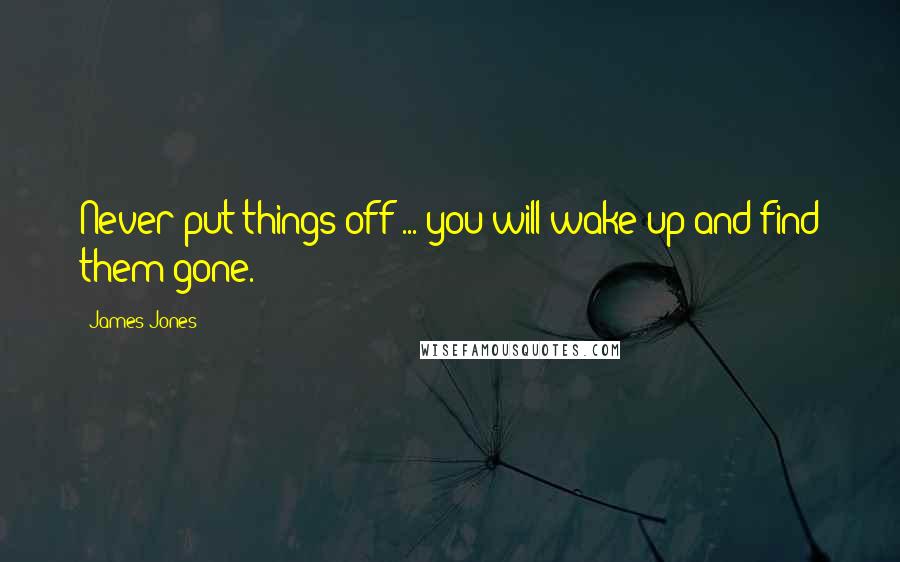 James Jones Quotes: Never put things off ... you will wake up and find them gone.