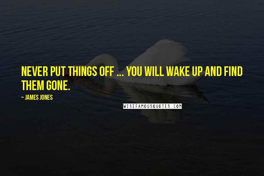 James Jones Quotes: Never put things off ... you will wake up and find them gone.