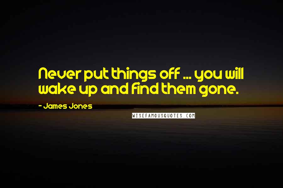 James Jones Quotes: Never put things off ... you will wake up and find them gone.