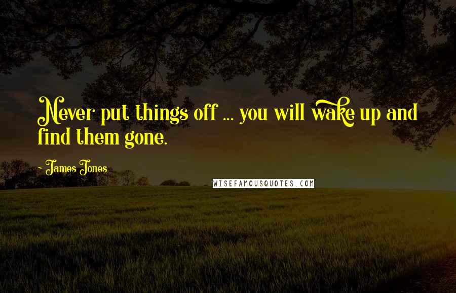 James Jones Quotes: Never put things off ... you will wake up and find them gone.