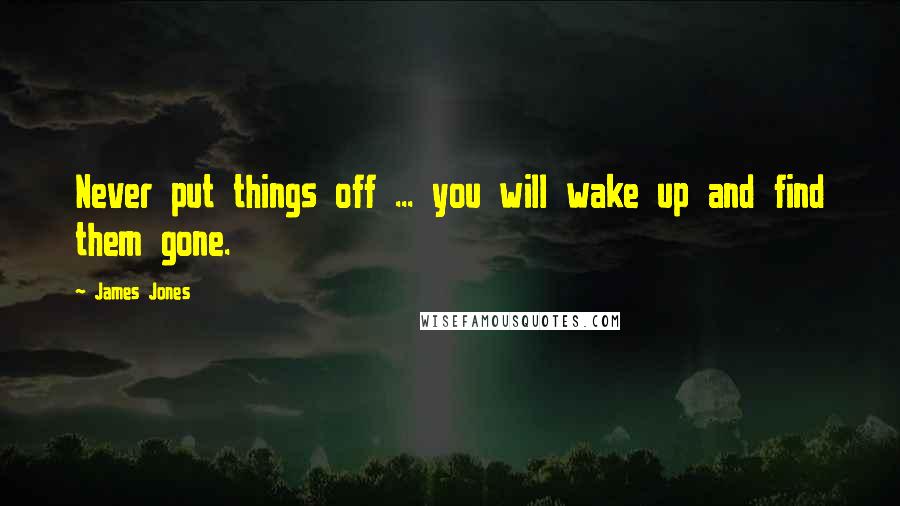 James Jones Quotes: Never put things off ... you will wake up and find them gone.