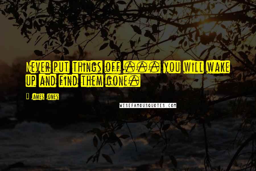 James Jones Quotes: Never put things off ... you will wake up and find them gone.