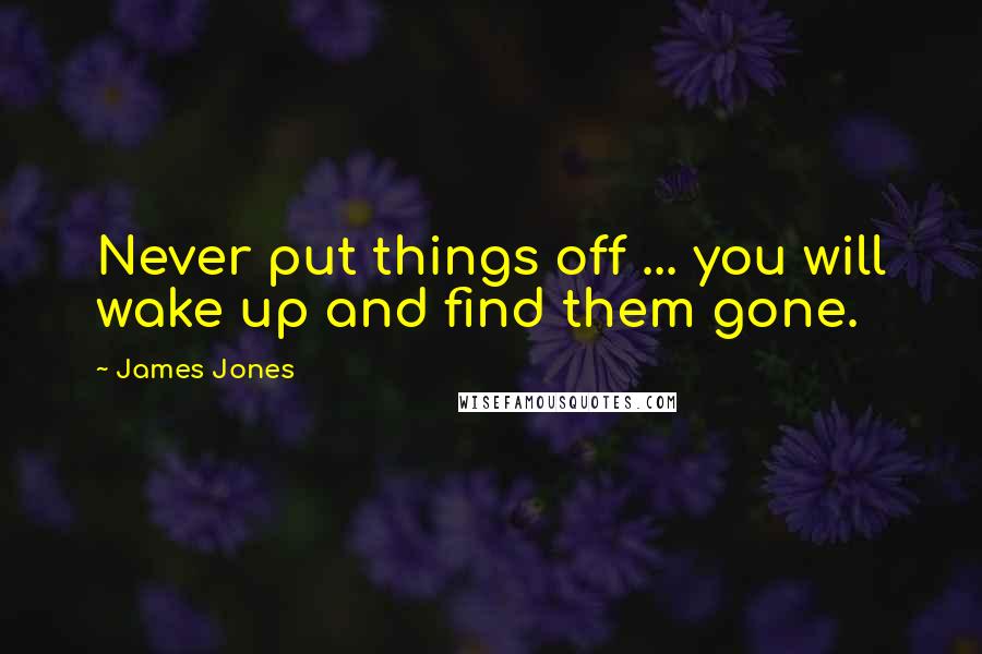 James Jones Quotes: Never put things off ... you will wake up and find them gone.