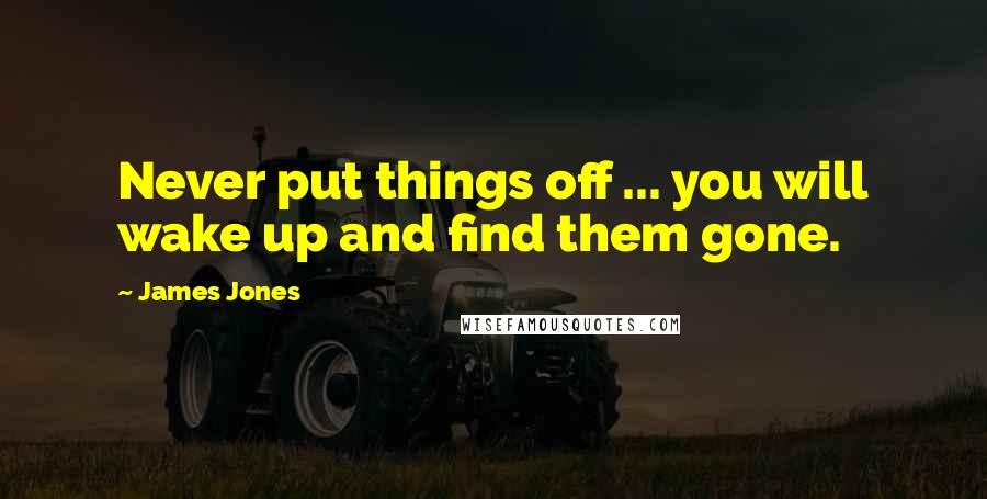 James Jones Quotes: Never put things off ... you will wake up and find them gone.