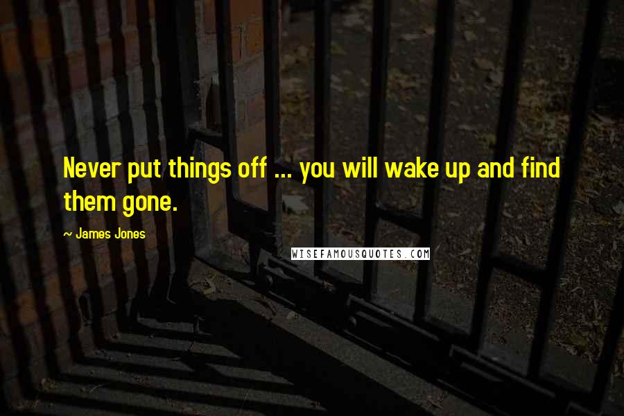 James Jones Quotes: Never put things off ... you will wake up and find them gone.