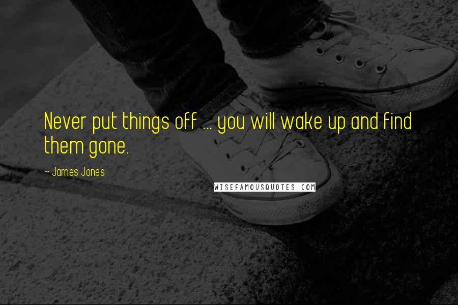 James Jones Quotes: Never put things off ... you will wake up and find them gone.