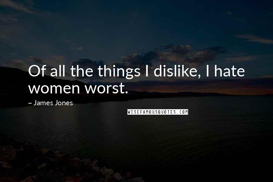 James Jones Quotes: Of all the things I dislike, I hate women worst.