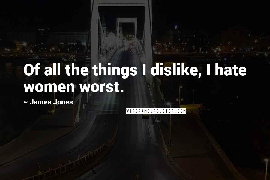 James Jones Quotes: Of all the things I dislike, I hate women worst.