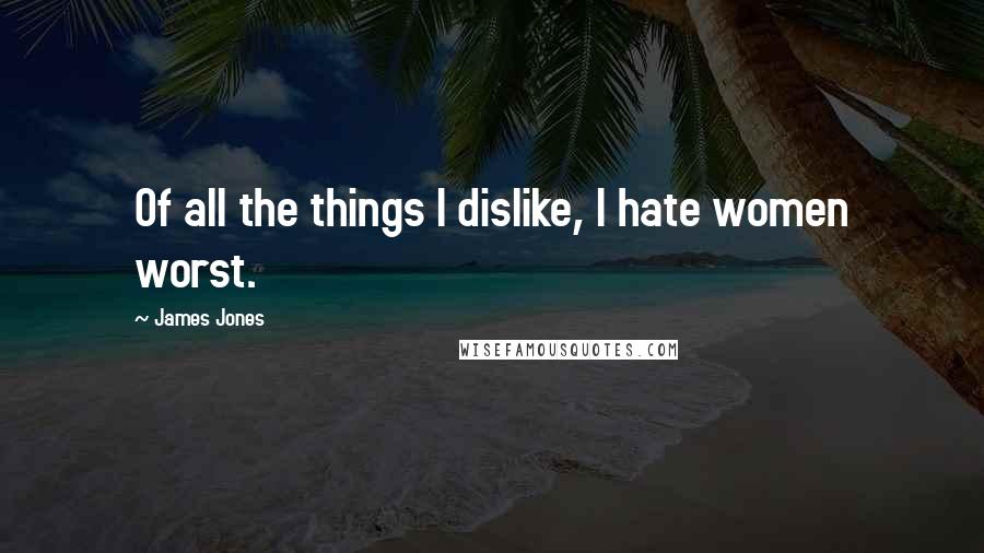 James Jones Quotes: Of all the things I dislike, I hate women worst.