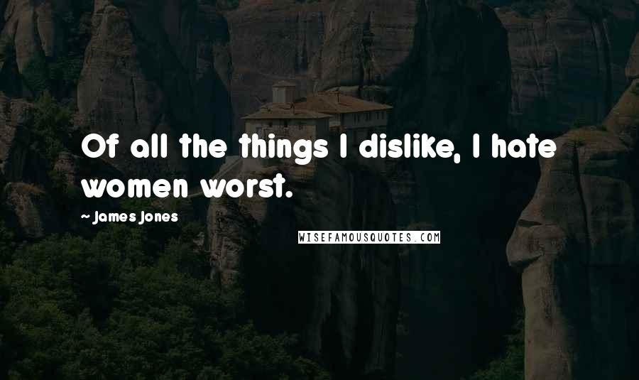 James Jones Quotes: Of all the things I dislike, I hate women worst.