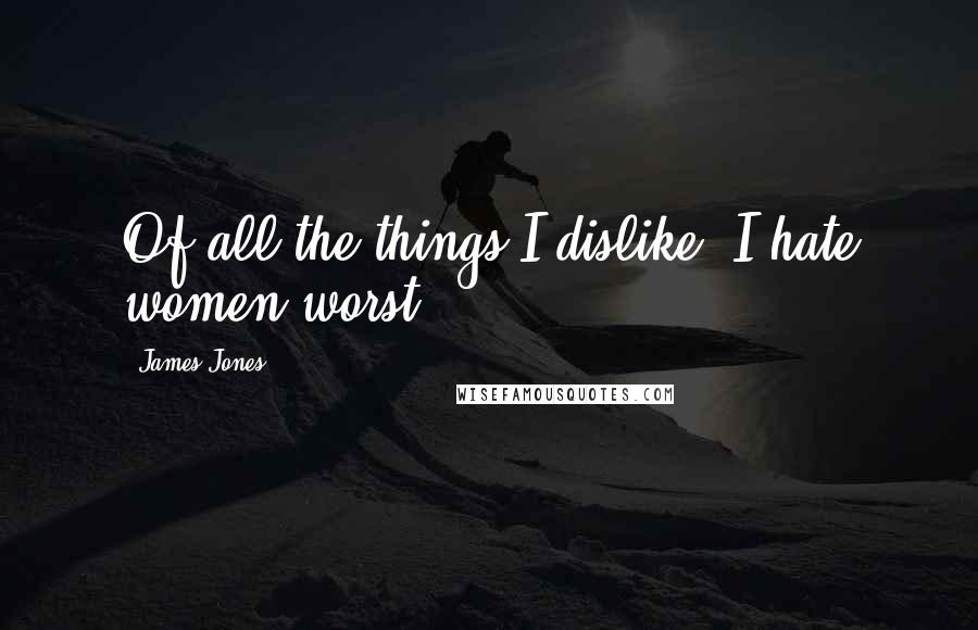 James Jones Quotes: Of all the things I dislike, I hate women worst.