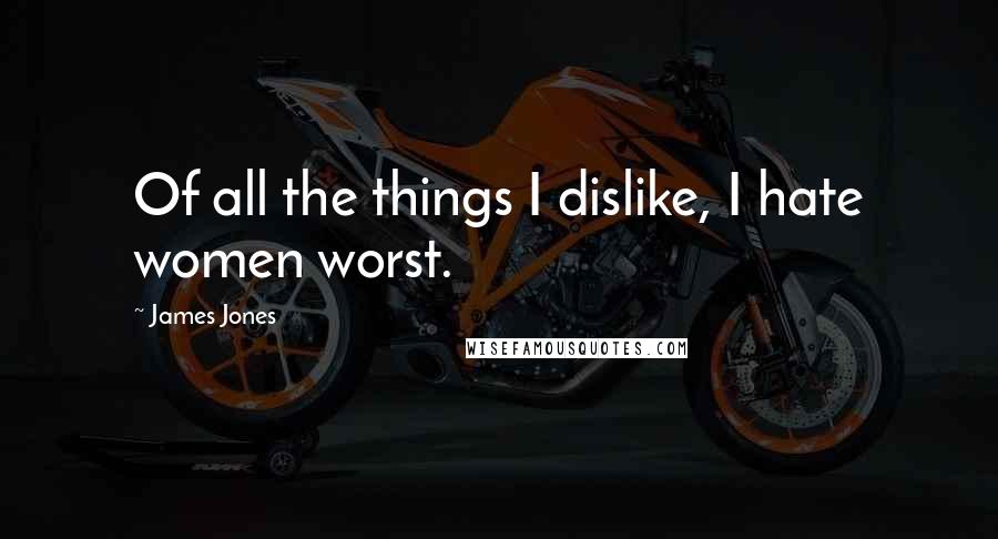 James Jones Quotes: Of all the things I dislike, I hate women worst.