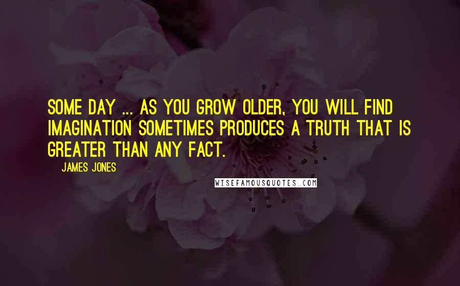 James Jones Quotes: Some day ... as you grow older, you will find imagination sometimes produces a truth that is greater than any fact.