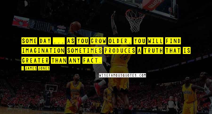 James Jones Quotes: Some day ... as you grow older, you will find imagination sometimes produces a truth that is greater than any fact.