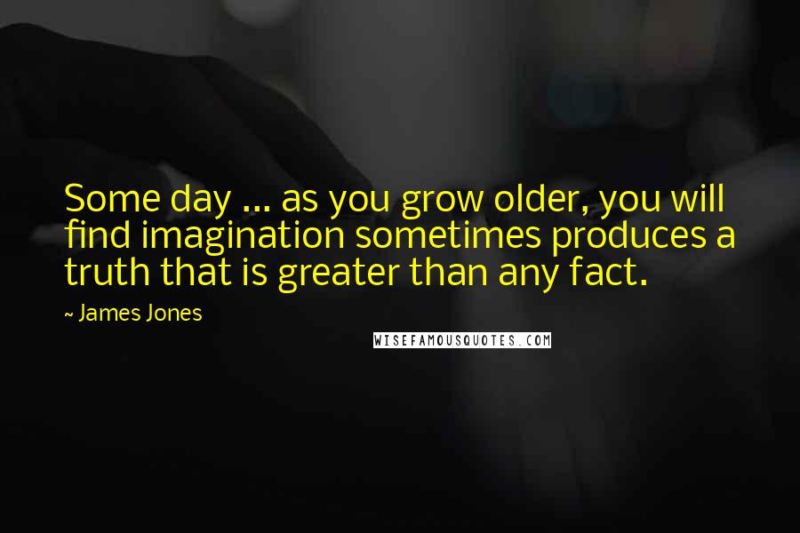 James Jones Quotes: Some day ... as you grow older, you will find imagination sometimes produces a truth that is greater than any fact.