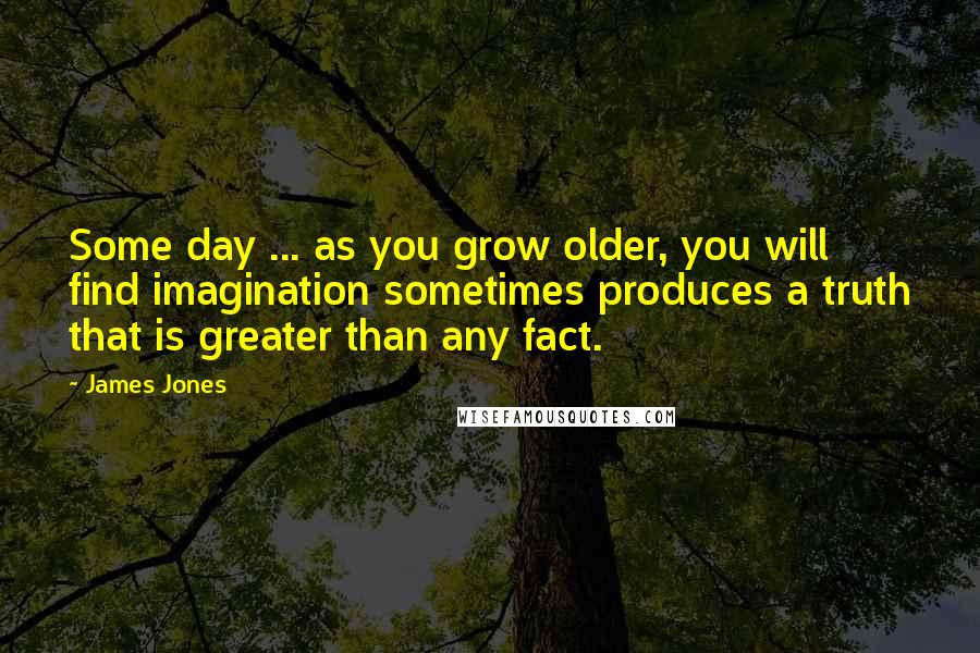 James Jones Quotes: Some day ... as you grow older, you will find imagination sometimes produces a truth that is greater than any fact.