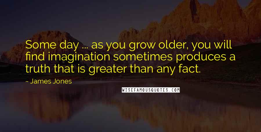 James Jones Quotes: Some day ... as you grow older, you will find imagination sometimes produces a truth that is greater than any fact.