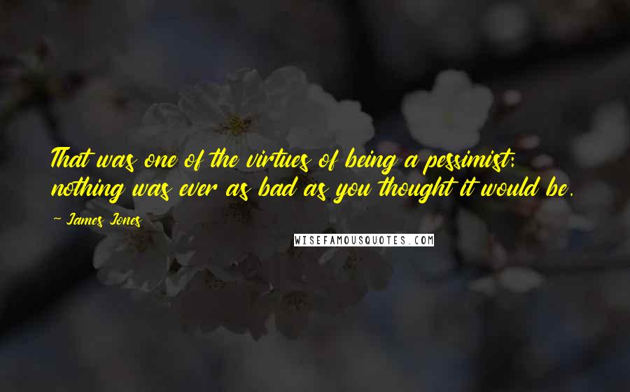 James Jones Quotes: That was one of the virtues of being a pessimist: nothing was ever as bad as you thought it would be.