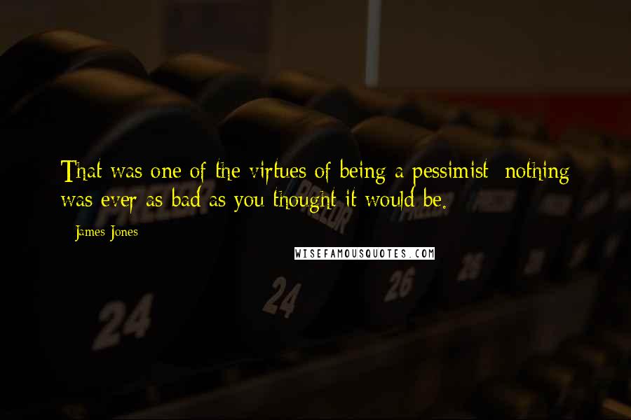 James Jones Quotes: That was one of the virtues of being a pessimist: nothing was ever as bad as you thought it would be.