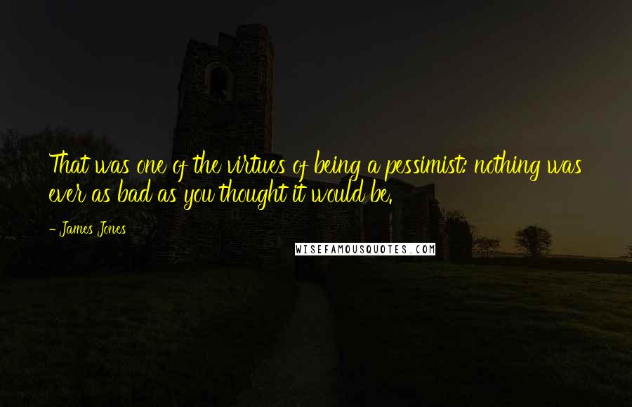 James Jones Quotes: That was one of the virtues of being a pessimist: nothing was ever as bad as you thought it would be.