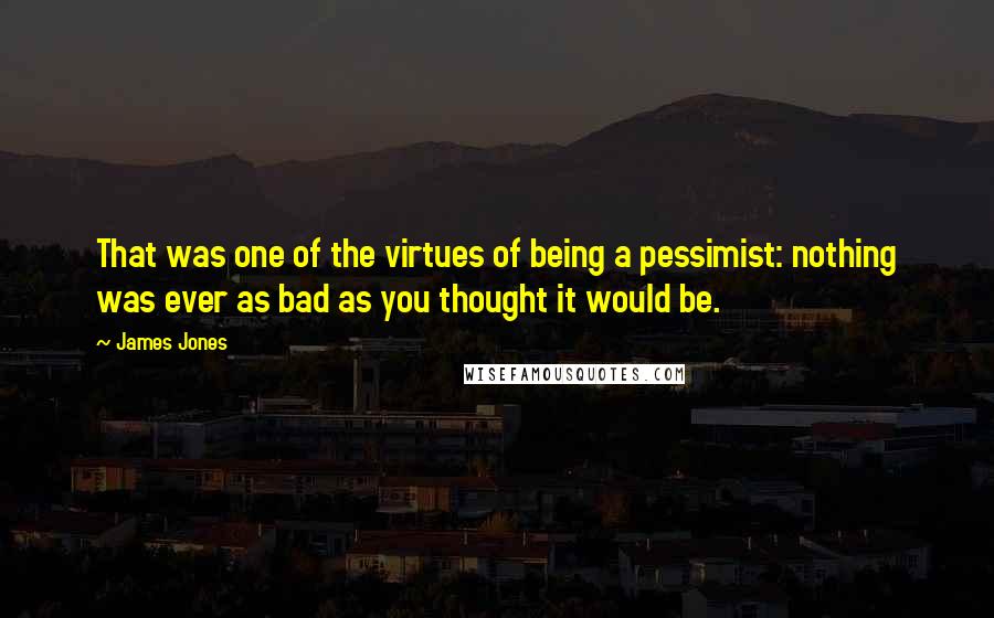 James Jones Quotes: That was one of the virtues of being a pessimist: nothing was ever as bad as you thought it would be.