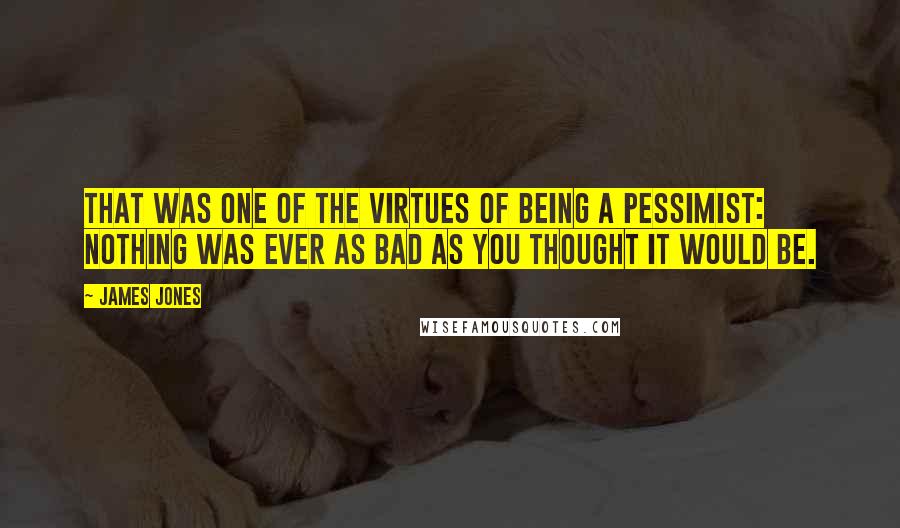 James Jones Quotes: That was one of the virtues of being a pessimist: nothing was ever as bad as you thought it would be.