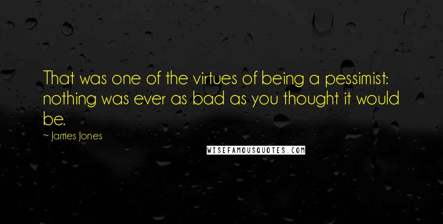 James Jones Quotes: That was one of the virtues of being a pessimist: nothing was ever as bad as you thought it would be.