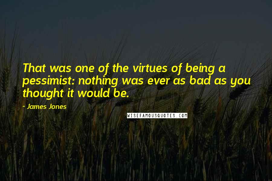 James Jones Quotes: That was one of the virtues of being a pessimist: nothing was ever as bad as you thought it would be.