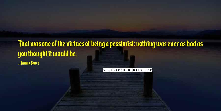 James Jones Quotes: That was one of the virtues of being a pessimist: nothing was ever as bad as you thought it would be.