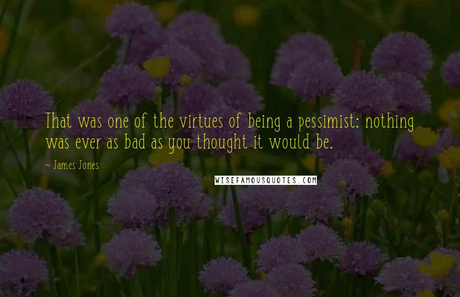 James Jones Quotes: That was one of the virtues of being a pessimist: nothing was ever as bad as you thought it would be.